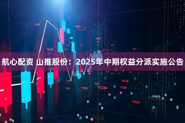 航心配资 山推股份：2025年中期权益分派实施公告