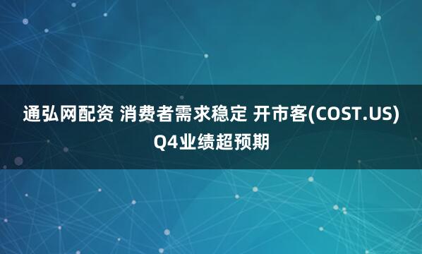 通弘网配资 消费者需求稳定 开市客(COST.US)Q4业绩超预期