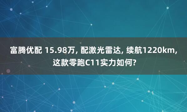 富腾优配 15.98万, 配激光雷达, 续航1220km, 这款零跑C11实力如何?