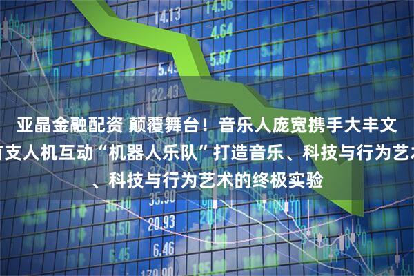 亚晶金融配资 颠覆舞台！音乐人庞宽携手大丰文化发起全球首支人机互动“机器人乐队”打造音乐、科技与行为艺术的终极实验