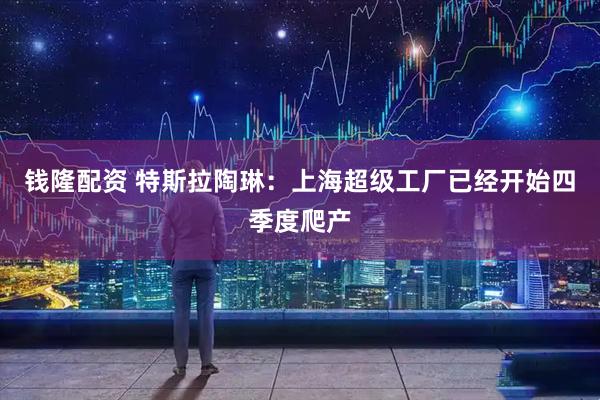钱隆配资 特斯拉陶琳：上海超级工厂已经开始四季度爬产
