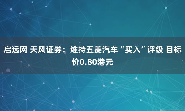 启远网 天风证券：维持五菱汽车“买入”评级 目标价0.80港元