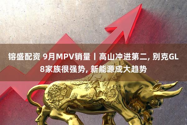 镕盛配资 9月MPV销量丨高山冲进第二, 别克GL8家族很强势, 新能源成大趋势