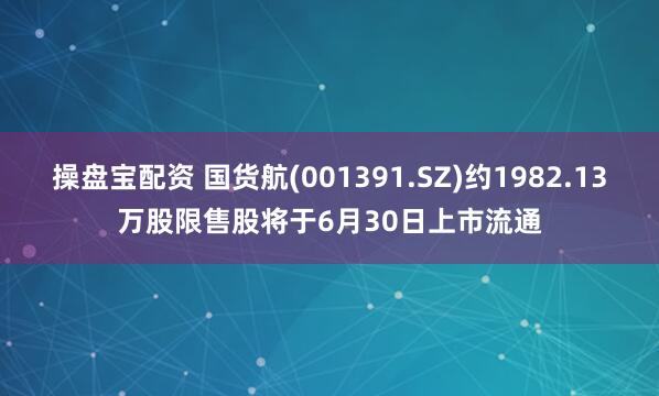 操盘宝配资 国货航(001391.SZ)约1982.13万股限售股将于6月30日上市流通