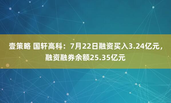 壹策略 国轩高科：7月22日融资买入3.24亿元，融资融券余额25.35亿元