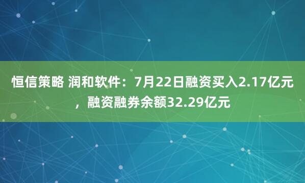 恒信策略 润和软件：7月22日融资买入2.17亿元，融资融券余额32.29亿元