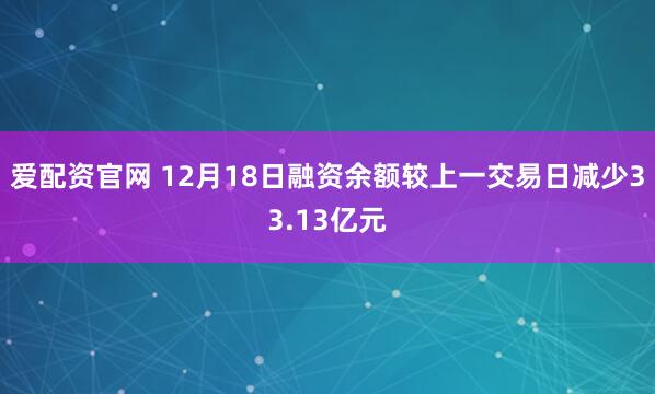 爱配资官网 12月18日融资余额较上一交易日减少33.13亿元