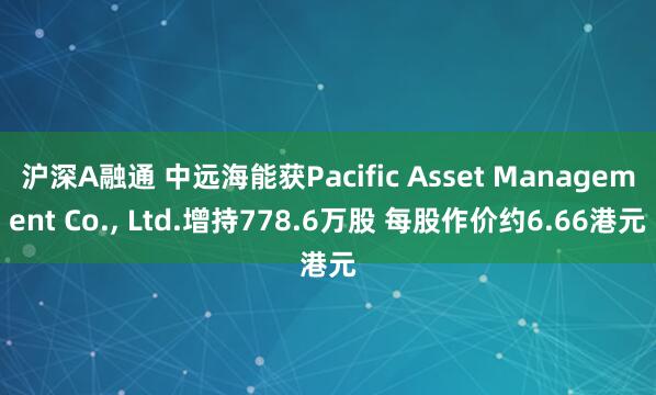 沪深A融通 中远海能获Pacific Asset Management Co., Ltd.增持778.6万股 每股作价约6.66港元