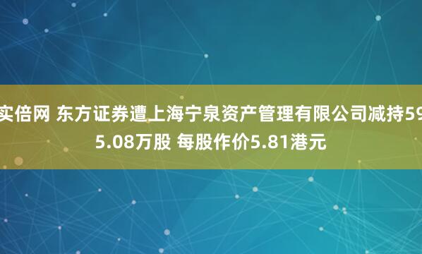 实倍网 东方证券遭上海宁泉资产管理有限公司减持595.08万股 每股作价5.81港元